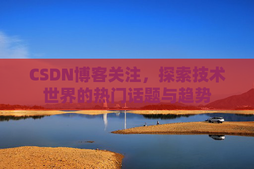 CSDN博客关注，探索技术世界的热门话题与趋势